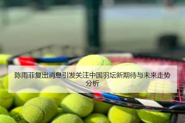 陈雨菲复出消息引发关注中国羽坛新期待与未来走势分析