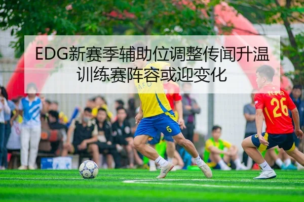 EDG新赛季辅助位调整传闻升温训练赛阵容或迎变化