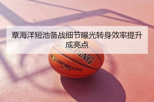 覃海洋短池备战细节曝光转身效率提升成亮点