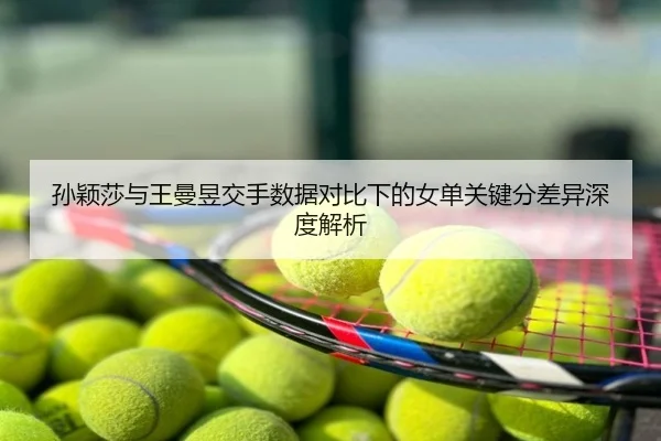 孙颖莎与王曼昱交手数据对比下的女单关键分差异深度解析