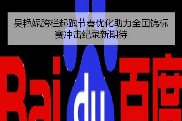 吴艳妮跨栏起跑节奏优化助力全国锦标赛冲击纪录新期待
