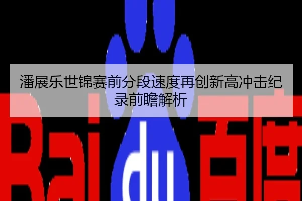 潘展乐世锦赛前分段速度再创新高冲击纪录前瞻解析
