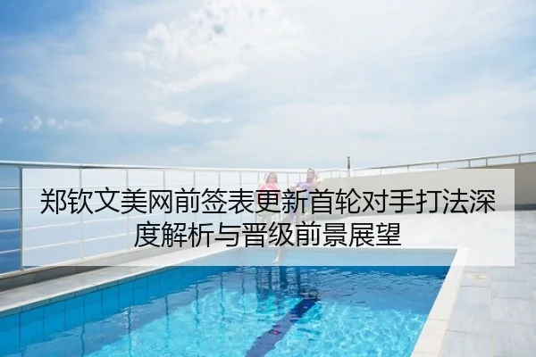 郑钦文美网前签表更新首轮对手打法深度解析与晋级前景展望