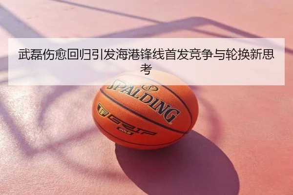 武磊伤愈回归引发海港锋线首发竞争与轮换新思考