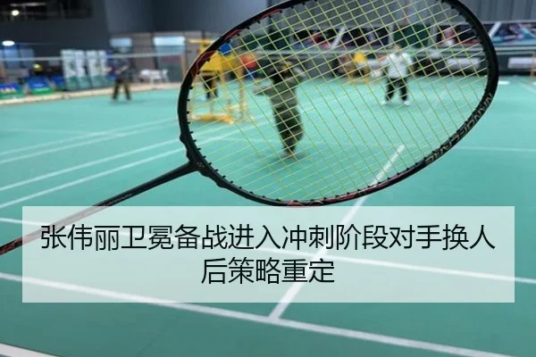 张伟丽卫冕备战进入冲刺阶段对手换人后策略重定