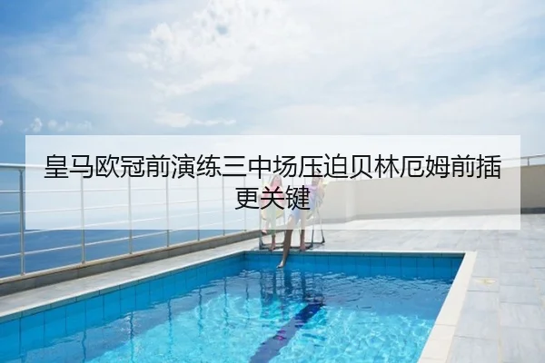 皇马欧冠前演练三中场压迫贝林厄姆前插更关键