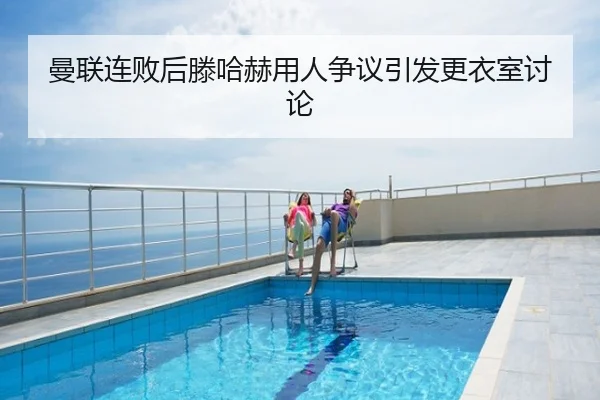 曼联连败后滕哈赫用人争议引发更衣室讨论