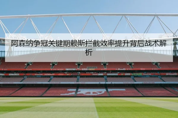 阿森纳争冠关键期赖斯拦截效率提升背后战术解析