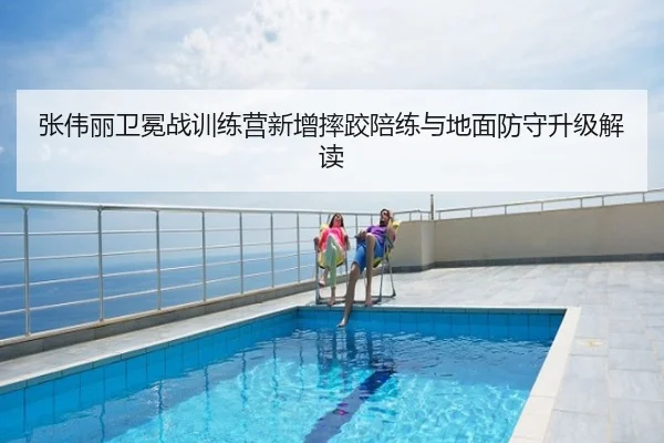张伟丽卫冕战训练营新增摔跤陪练与地面防守升级解读